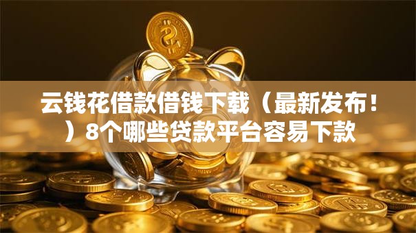 云钱花借款借钱下载（最新发布！）8个哪些贷款平台容易下款