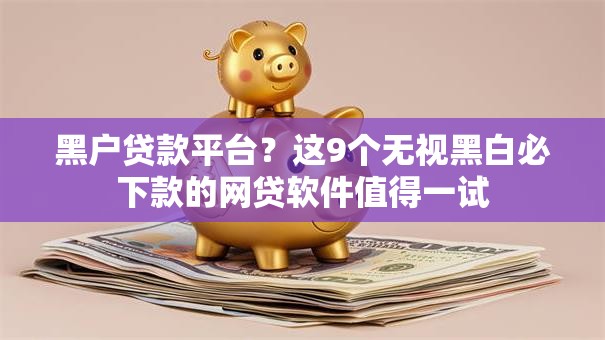 黑户贷款平台？这9个无视黑白必下款的网贷软件值得一试
