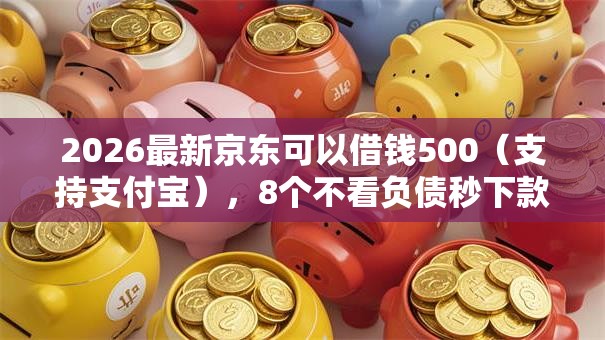 2026最新京东可以借钱500（支持支付宝），8个不看负债秒下款的网贷软件无私分享