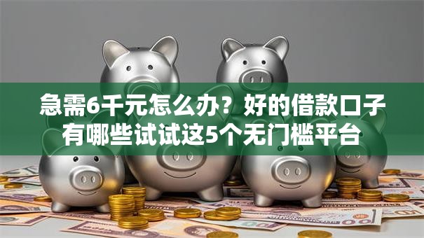 急需6千元怎么办？好的借款口子有哪些试试这5个无门槛平台
