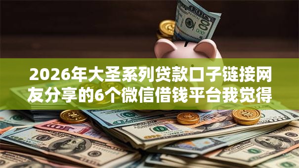 2026年大圣系列贷款口子链接网友分享的6个微信借钱平台我觉得不错! 2026年大圣系列贷款口子链接网友分享的6个微信借钱平台我觉得不错!