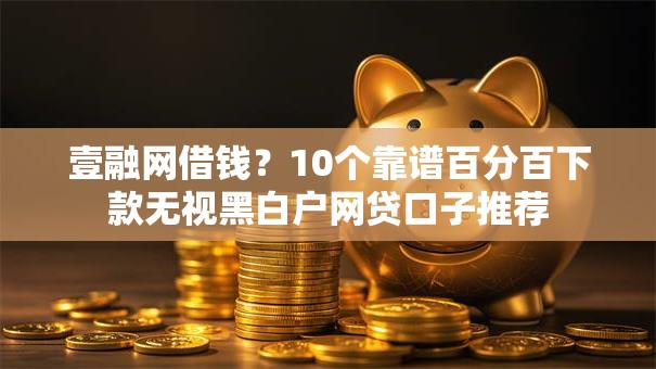 壹融网借钱？10个靠谱百分百下款无视黑白户网贷口子推荐