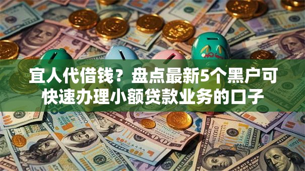 宜人代借钱？盘点最新5个黑户可快速办理小额贷款业务的口子
