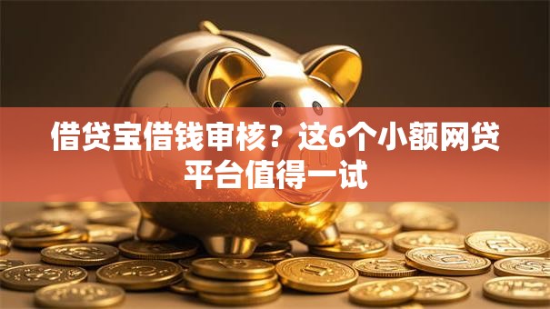 借贷宝借钱审核?这6个小额网贷平台值得一试 借贷宝借钱审核?这6个小额网贷平台值得一试