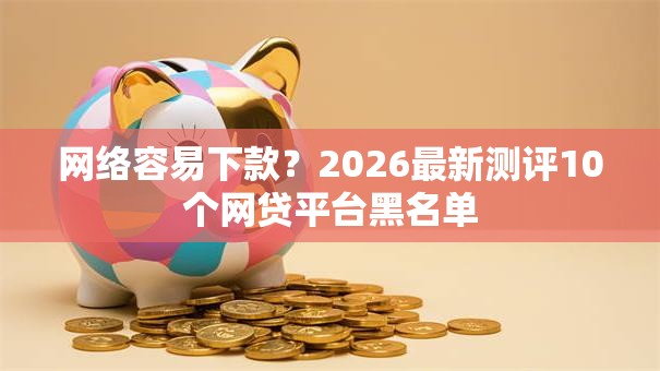 网络容易下款？2026最新测评10个网贷平台黑名单