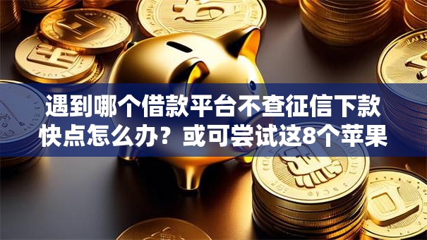 遇到哪个借款平台不查征信下款快点怎么办?或可尝试这8个苹果贷款平台 遇到哪个借款平台不查征信下款快点怎么办?或可尝试这8个苹果贷款平台