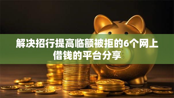 解决招行提高临额被拒的6个网上借钱的平台分享