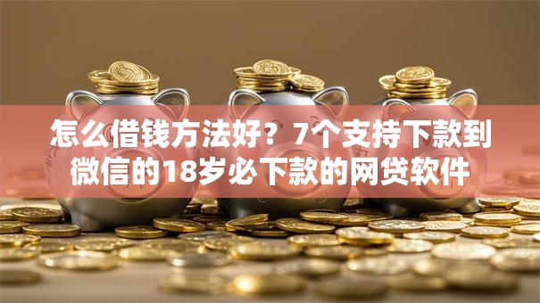 怎么借钱方法好？7个支持下款到微信的18岁必下款的网贷软件