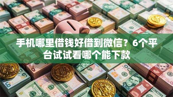 手机哪里借钱好借到微信？6个平台试试看哪个能下款