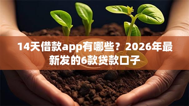 14天借款app有哪些？2026年最新发的6款贷款口子