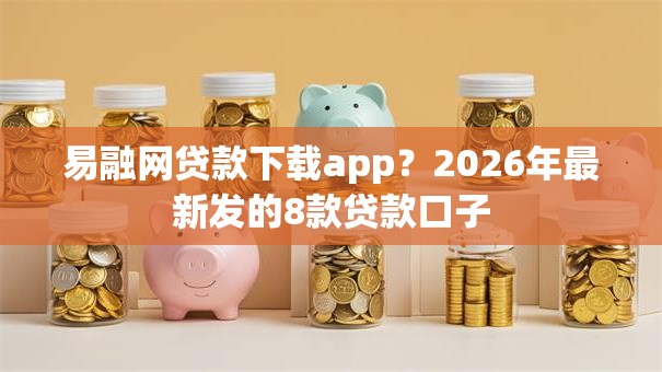 易融网贷款下载app?2026年最新发的8款贷款口子 易融网贷款下载app?2026年最新发的8款贷款口子