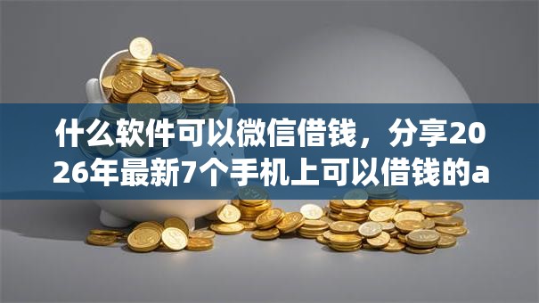 什么软件可以微信借钱，分享2026年最新7个手机上可以借钱的app