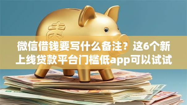 微信借钱要写什么备注？这6个新上线贷款平台门槛低app可以试试