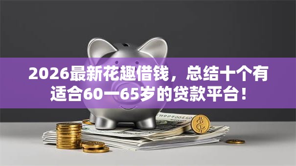 2026最新花趣借钱,总结十个有适合60一65岁的贷款平台! 2026最新花趣借钱,总结十个有适合60一65岁的贷款平台!