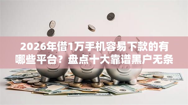 2026年借1万手机容易下款的有哪些平台?盘点十大靠谱黑户无条件下款的口子 2026年借1万手机容易下款的有哪些平台?盘点十大靠谱黑户无条件下款的口子