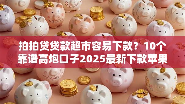 拍拍贷贷款超市容易下款?10个靠谱高炮口子2025最新下款苹果手机能下载的推荐 拍拍贷贷款超市容易下款?10个靠谱高炮口子2025最新下款苹果手机能下载的推荐