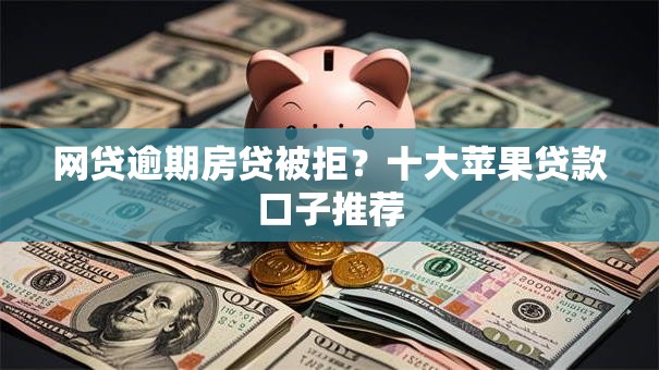 网贷逾期房贷被拒？十大苹果贷款口子推荐