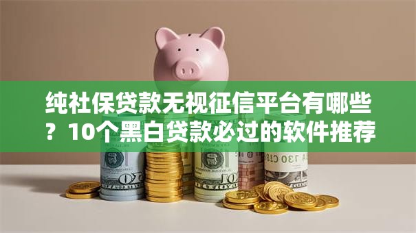 纯社保贷款无视征信平台有哪些?10个黑白贷款必过的软件推荐给你 纯社保贷款无视征信平台有哪些?10个黑白贷款必过的软件推荐给你