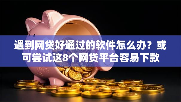 遇到网贷好通过的软件怎么办？或可尝试这8个网贷平台容易下款