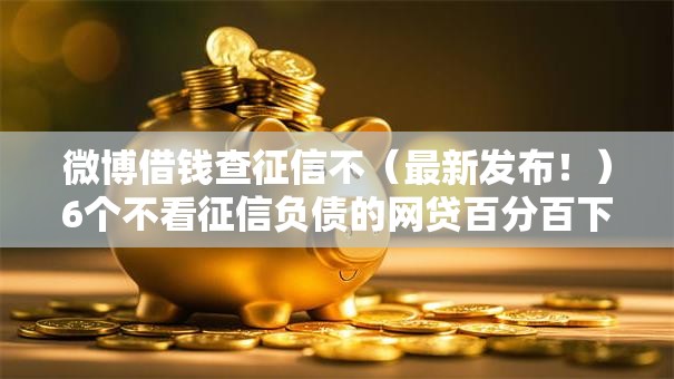 微博借钱查征信不（最新发布！）6个不看征信负债的网贷百分百下款口子