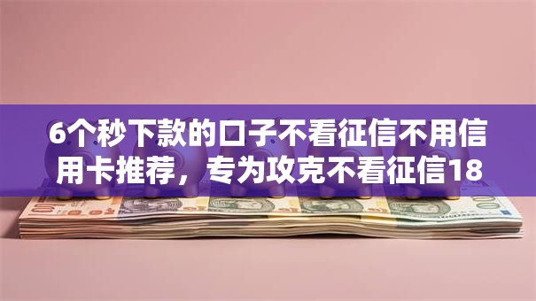 6个秒下款的口子不看征信不用信用卡推荐，专为攻克不看征信18岁难题