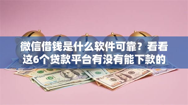 微信借钱是什么软件可靠？看看这6个贷款平台有没有能下款的
