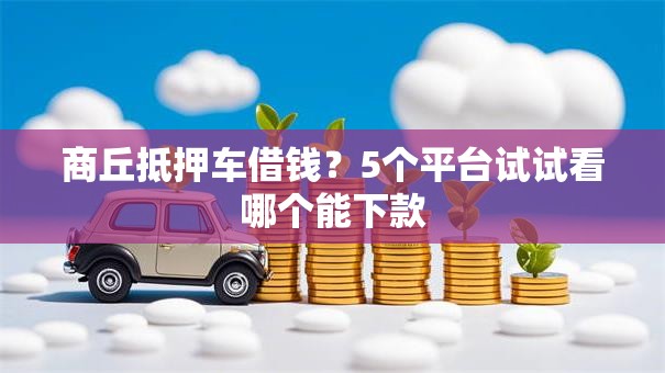 商丘抵押车借钱?5个平台试试看哪个能下款 商丘抵押车借钱?5个平台试试看哪个能下款