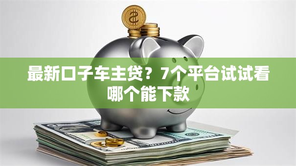最新口子车主贷？7个平台试试看哪个能下款