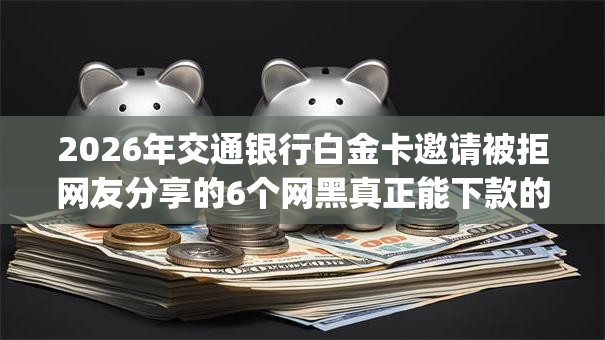 2026年交通银行白金卡邀请被拒网友分享的6个网黑真正能下款的app我觉得不错！