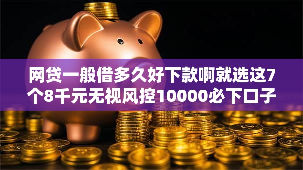 网贷一般借多久好下款啊就选这7个8千元无视风控10000必下口子