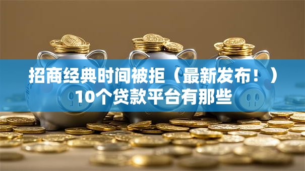 招商经典时间被拒（最新发布！）10个贷款平台有那些