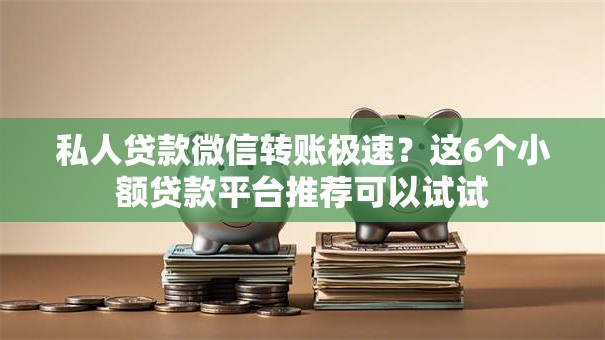 私人贷款微信转账极速？这6个小额贷款平台推荐可以试试