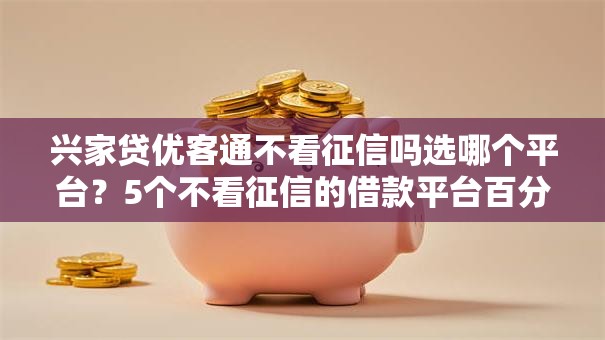 兴家贷优客通不看征信吗选哪个平台?5个不看征信的借款平台百分百通过推荐 兴家贷优客通不看征信吗选哪个平台?5个不看征信的借款平台百分百通过推荐