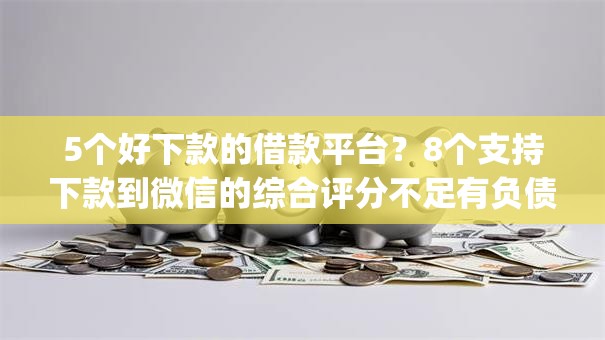 5个好下款的借款平台？8个支持下款到微信的综合评分不足有负债都能下款app