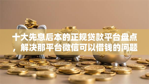 十大先息后本的正规贷款平台盘点，解决那平台微信可以借钱的问题