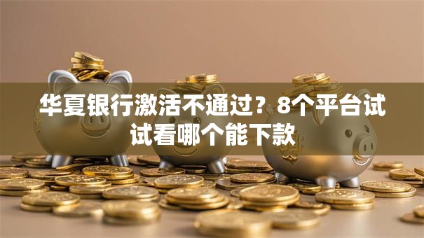 华夏银行激活不通过?8个平台试试看哪个能下款 华夏银行激活不通过?8个平台试试看哪个能下款