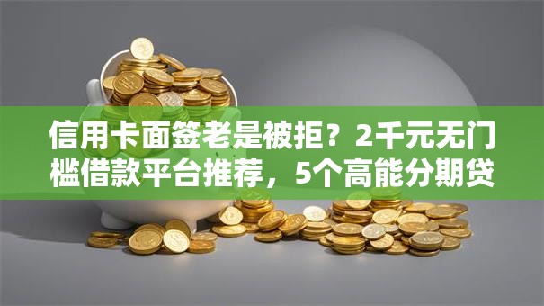 信用卡面签老是被拒？2千元无门槛借款平台推荐，5个高能分期贷款口子新秀盘点