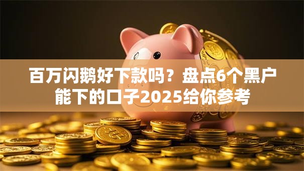 百万闪鹅好下款吗?盘点6个黑户能下的口子2025给你参考 百万闪鹅好下款吗?盘点6个黑户能下的口子2025给你参考
