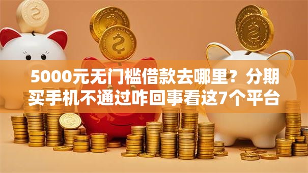5000元无门槛借款去哪里？分期买手机不通过咋回事看这7个平台