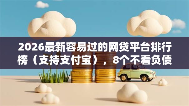 2026最新容易过的网贷平台排行榜(支持支付宝),8个不看负债的长期网贷口子无私分享 2026最新容易过的网贷平台排行榜(支持支付宝),8个不看负债的长期网贷口子无私分享
