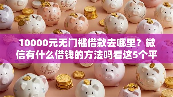 10000元无门槛借款去哪里?微信有什么借钱的方法吗看这5个平台 10000元无门槛借款去哪里?微信有什么借钱的方法吗看这5个平台