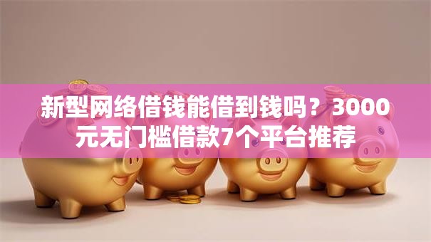 新型网络借钱能借到钱吗?3000元无门槛借款7个平台推荐 新型网络借钱能借到钱吗?3000元无门槛借款7个平台推荐