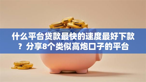 什么平台贷款最快的速度最好下款？分享8个类似高炮口子的平台