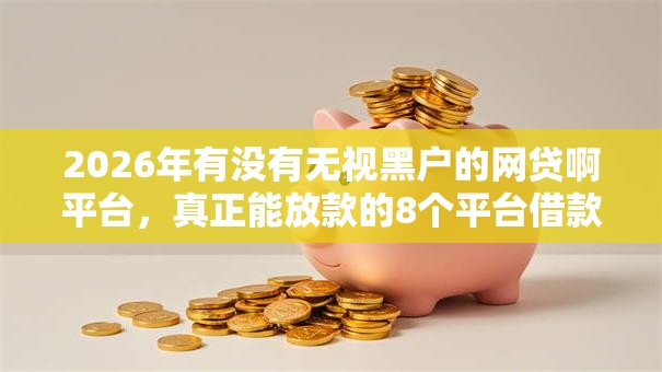 2026年有没有无视黑户的网贷啊平台，真正能放款的8个平台借款容易通过不看征信的推荐