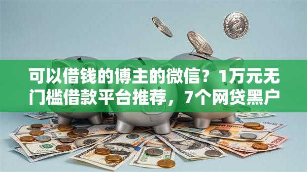 可以借钱的博主的微信？1万元无门槛借款平台推荐，7个网贷黑户必下款的口子盘点