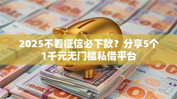 2025不看征信必下款？分享5个1千元无门槛私借平台