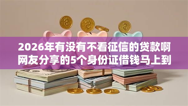 2026年有没有不看征信的贷款啊网友分享的5个身份证借钱马上到账的平台我觉得不错！