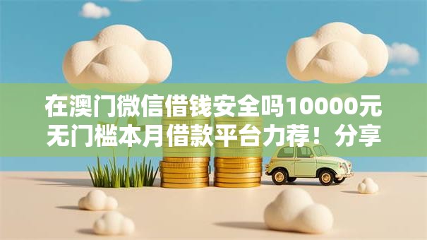 在澳门微信借钱安全吗10000元无门槛本月借款平台力荐！分享小额网贷口子10000元无门槛借款