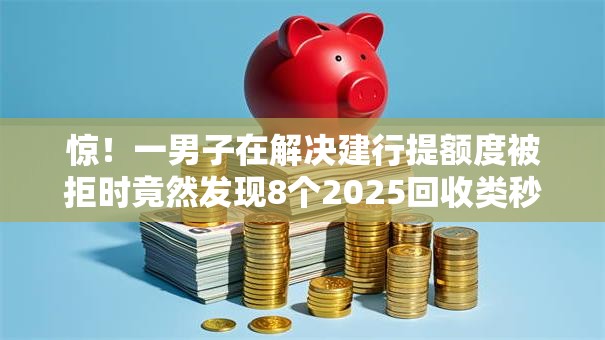 惊!一男子在解决建行提额度被拒时竟然发现8个2025回收类秒下的口子,事后分享了出来 惊!一男子在解决建行提额度被拒时竟然发现8个2025回收类秒下的口子,事后分享了出来