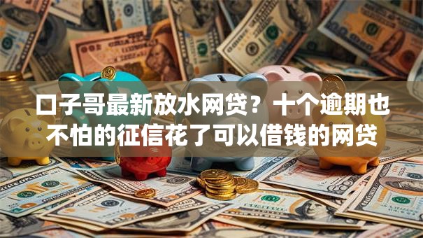 口子哥最新放水网贷？十个逾期也不怕的征信花了可以借钱的网贷app